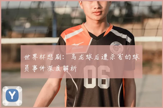 世界杯悲剧：乌龙球后遭杀害的球员事件深度解析