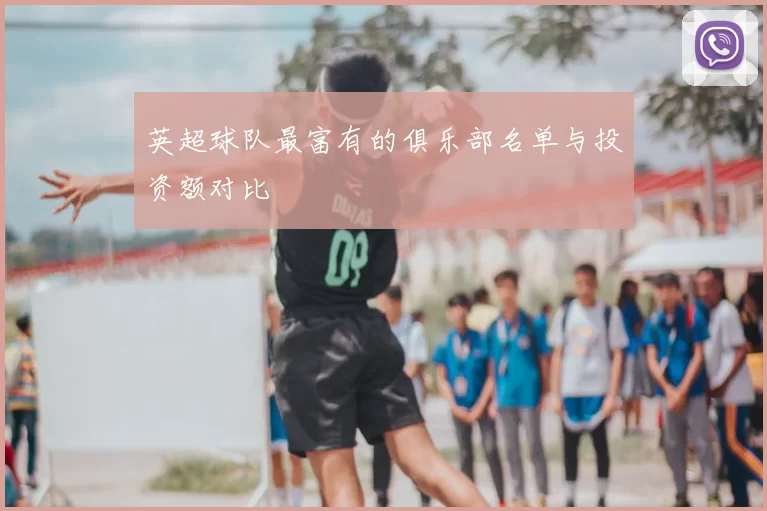 英超球队最富有的俱乐部名单与投资额对比