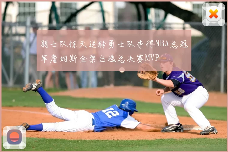 骑士队惊天逆转勇士队夺得NBA总冠军詹姆斯全票当选总决赛MVP
