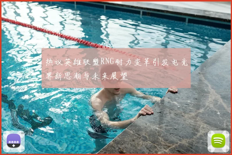 热议英雄联盟RNG耐力变革引发电竞界新思潮与未来展望