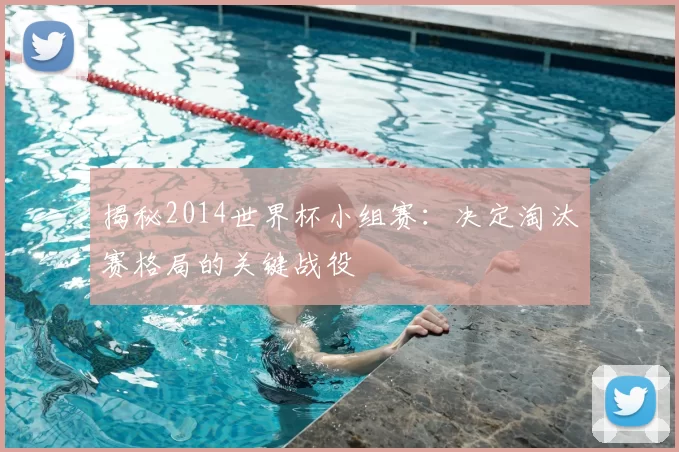 揭秘2014世界杯小组赛:决定淘汰赛格局的关键战役