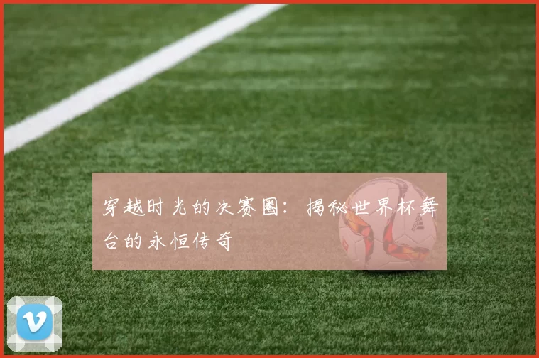 穿越时光的决赛圈:揭秘世界杯舞台的永恒传奇