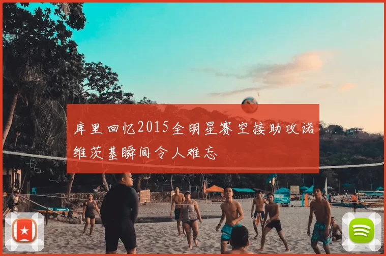 库里回忆2015全明星赛空接助攻诺维茨基瞬间令人难忘