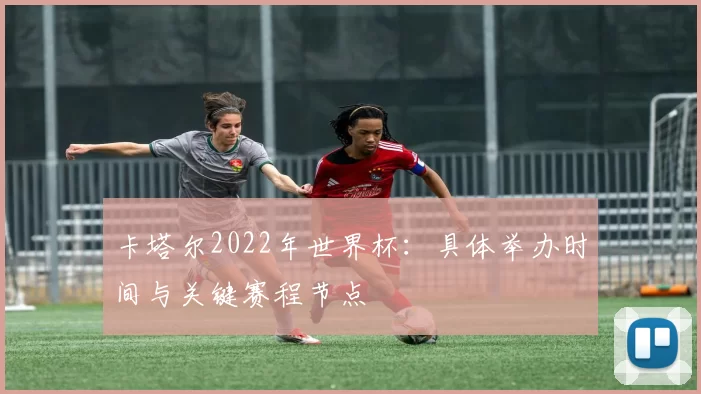 卡塔尔2022年世界杯:具体举办时间与关键赛程节点