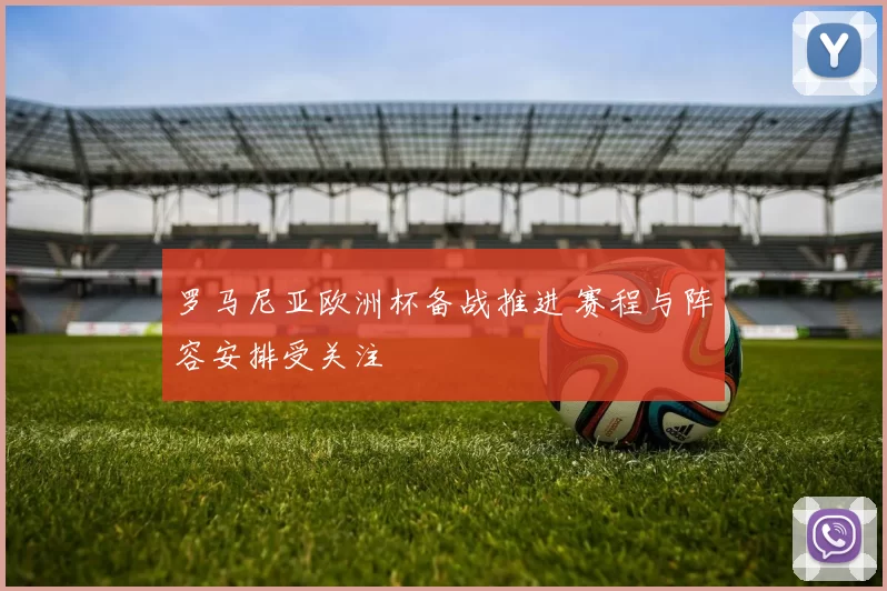 罗马尼亚欧洲杯备战推进 赛程与阵容安排受关注