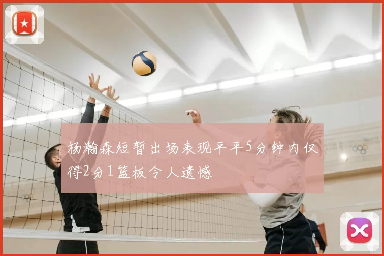 杨瀚森短暂出场表现平平5分钟内仅得2分1篮板令人遗憾
