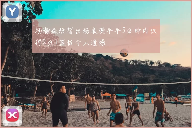 杨瀚森短暂出场表现平平5分钟内仅得2分1篮板令人遗憾