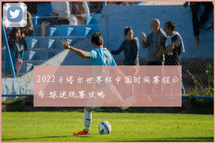 2022卡塔尔世界杯中国时间赛程公布 球迷观赛攻略