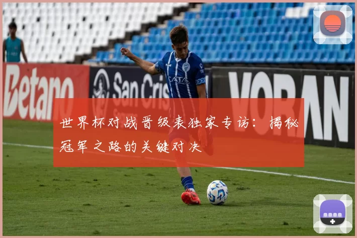 世界杯对战晋级表独家专访：揭秘冠军之路的关键对决
