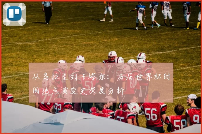 从乌拉圭到卡塔尔:历届世界杯时间地点演变史深度分析