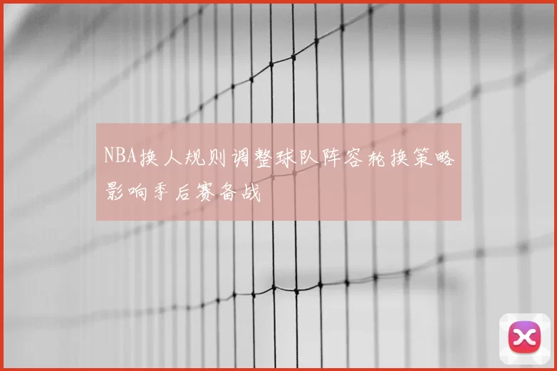 NBA换人规则调整球队阵容轮换策略影响季后赛备战