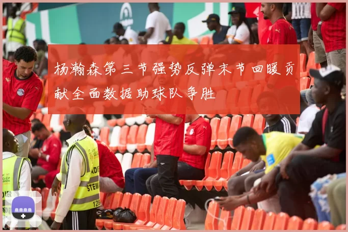 杨瀚森第三节强势反弹末节回暖贡献全面数据助球队争胜