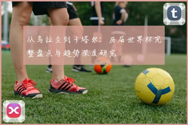 从乌拉圭到卡塔尔:历届世界杯完整盘点与趋势深度研究