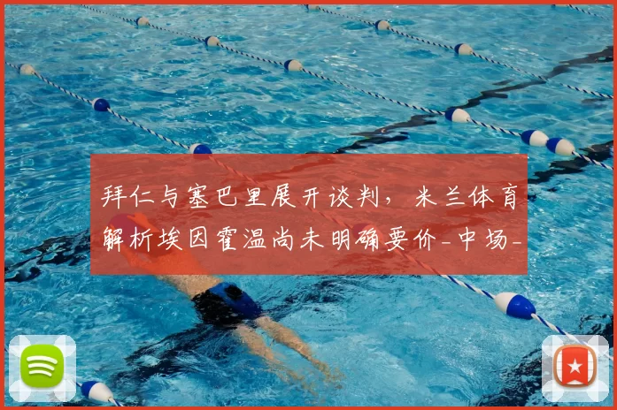 拜仁与塞巴里展开谈判,米兰体育解析埃因霍温尚未明确要价_中场_进攻_拜仁慕尼黑