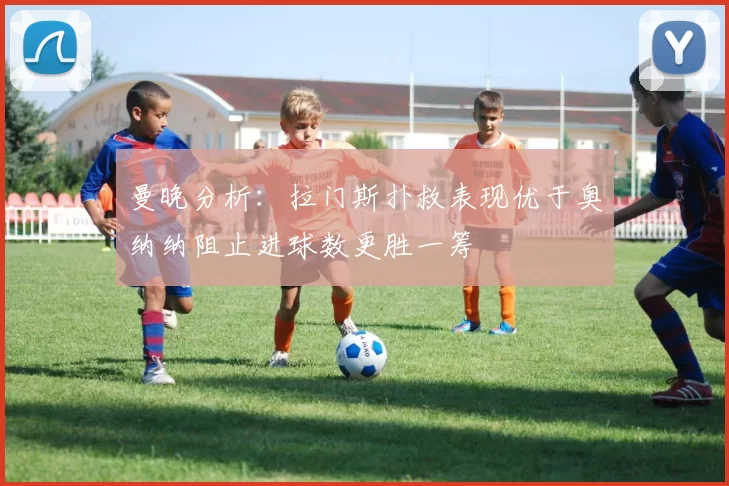 曼晚分析：拉门斯扑救表现优于奥纳纳阻止进球数更胜一筹