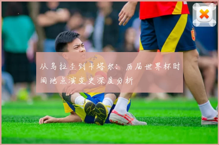 从乌拉圭到卡塔尔：历届世界杯时间地点演变史深度分析