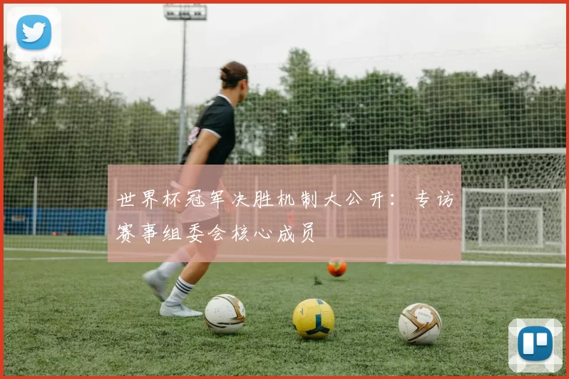 世界杯冠军决胜机制大公开：专访赛事组委会核心成员