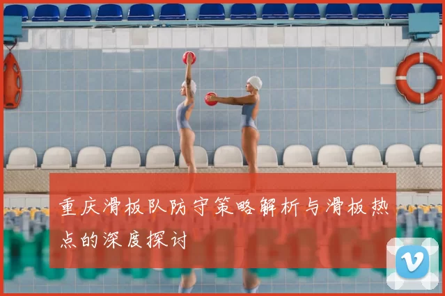 重庆滑板队防守策略解析与滑板热点的深度探讨