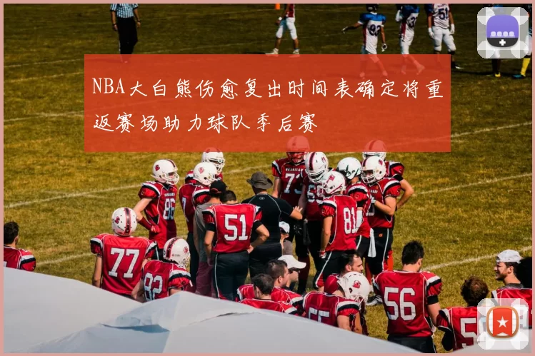 NBA大白熊伤愈复出时间表确定将重返赛场助力球队季后赛