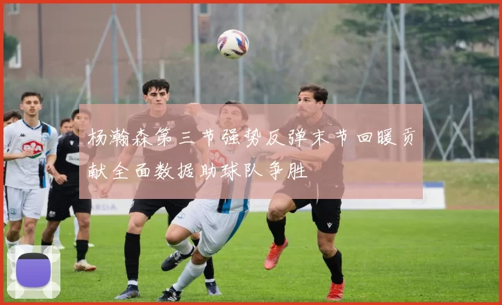 杨瀚森第三节强势反弹末节回暖贡献全面数据助球队争胜