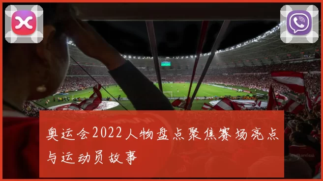 奥运会2022人物盘点聚焦赛场亮点与运动员故事