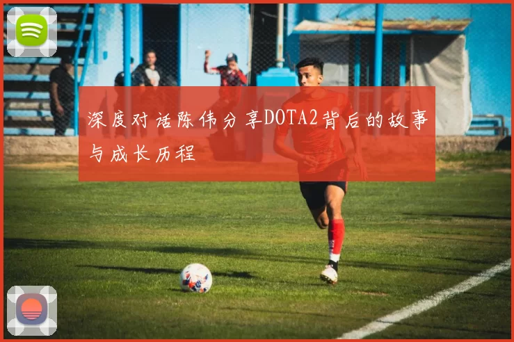 深度对话陈伟分享DOTA2背后的故事与成长历程