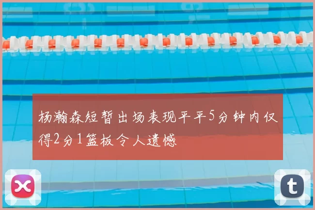 杨瀚森短暂出场表现平平5分钟内仅得2分1篮板令人遗憾