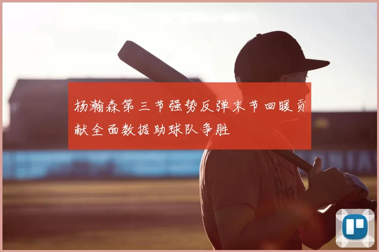 杨瀚森第三节强势反弹末节回暖贡献全面数据助球队争胜