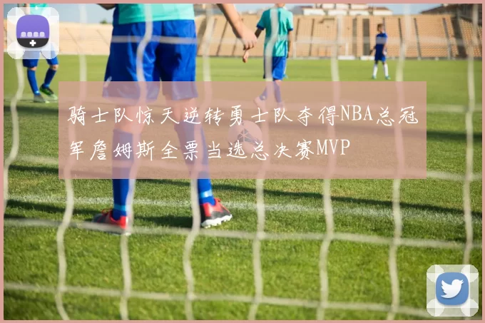 骑士队惊天逆转勇士队夺得NBA总冠军詹姆斯全票当选总决赛MVP