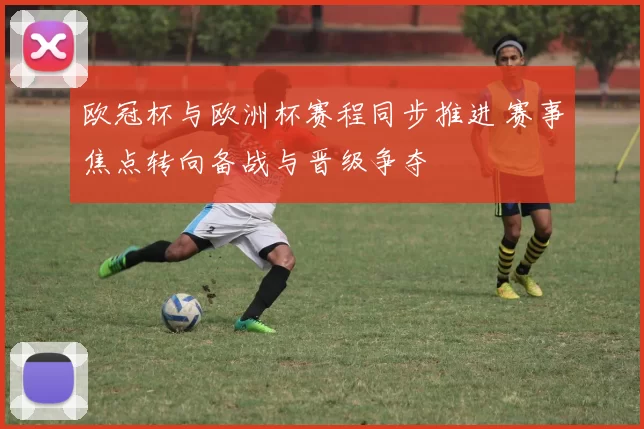 欧冠杯与欧洲杯赛程同步推进 赛事焦点转向备战与晋级争夺