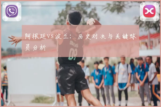 阿根廷vs波兰：历史对决与关键球员分析