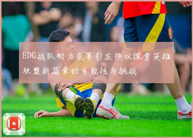 EDG战队耐力变革引发热议探索英雄联盟新篇章的可能性与挑战
