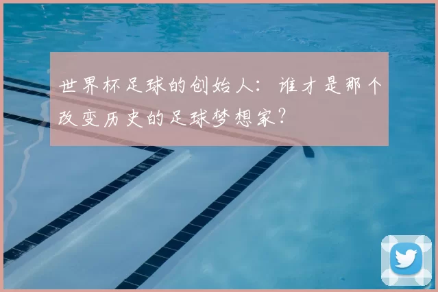 世界杯足球的创始人:谁才是那个改变历史的足球梦想家?