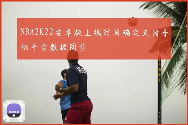 NBA2K22安卓版上线时间确定支持手机平台数据同步