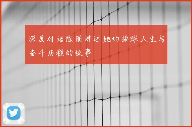 深度对话陈丽讲述她的排球人生与奋斗历程的故事