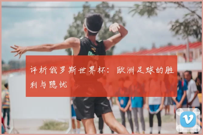 评析俄罗斯世界杯：欧洲足球的胜利与隐忧