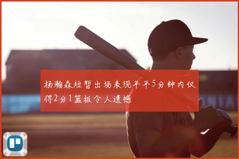 杨瀚森短暂出场表现平平5分钟内仅得2分1篮板令人遗憾
