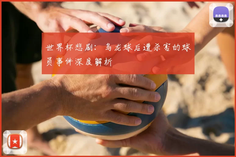 世界杯悲剧：乌龙球后遭杀害的球员事件深度解析