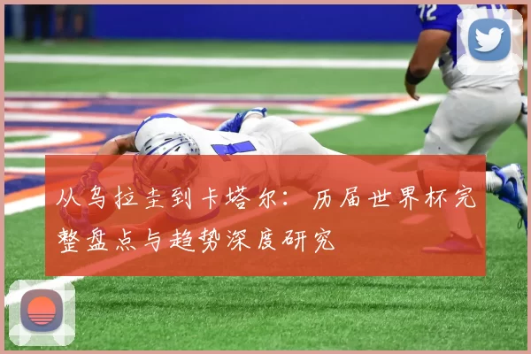 从乌拉圭到卡塔尔:历届世界杯完整盘点与趋势深度研究