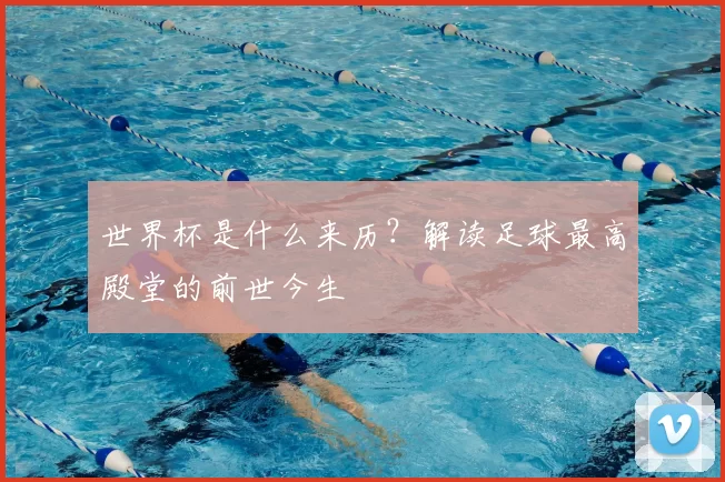 世界杯是什么来历？解读足球最高殿堂的前世今生