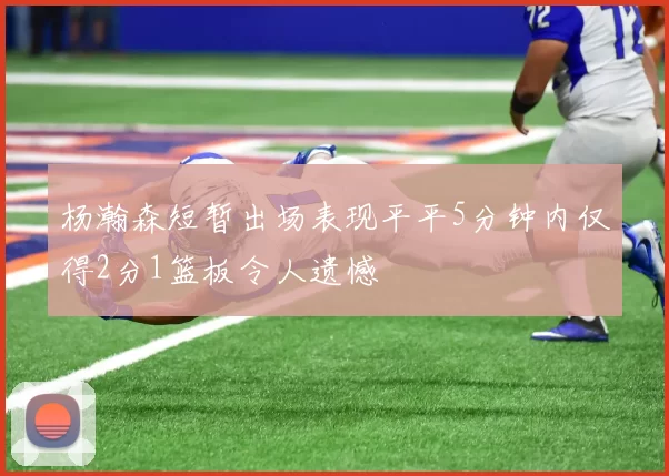 杨瀚森短暂出场表现平平5分钟内仅得2分1篮板令人遗憾