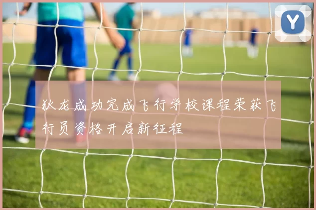 狄龙成功完成飞行学校课程荣获飞行员资格开启新征程