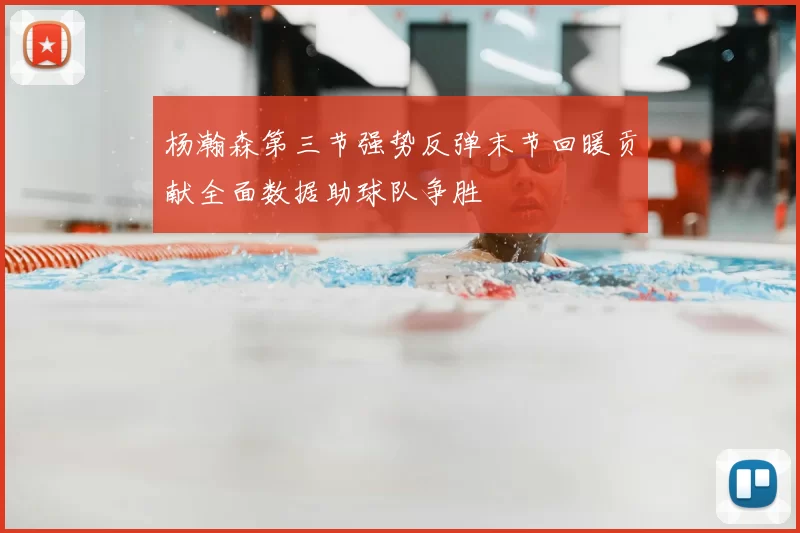 杨瀚森第三节强势反弹末节回暖贡献全面数据助球队争胜