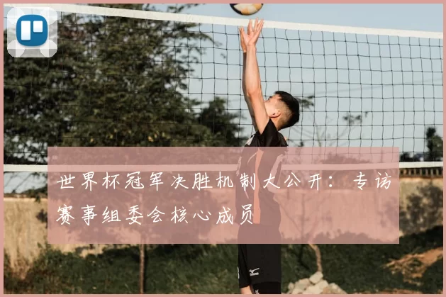 世界杯冠军决胜机制大公开：专访赛事组委会核心成员