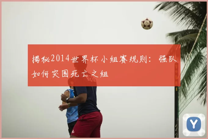 揭秘2014世界杯小组赛规则:强队如何突围死亡之组