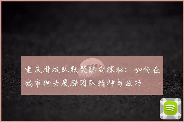 重庆滑板队默契配合探秘：如何在城市街头展现团队精神与技巧