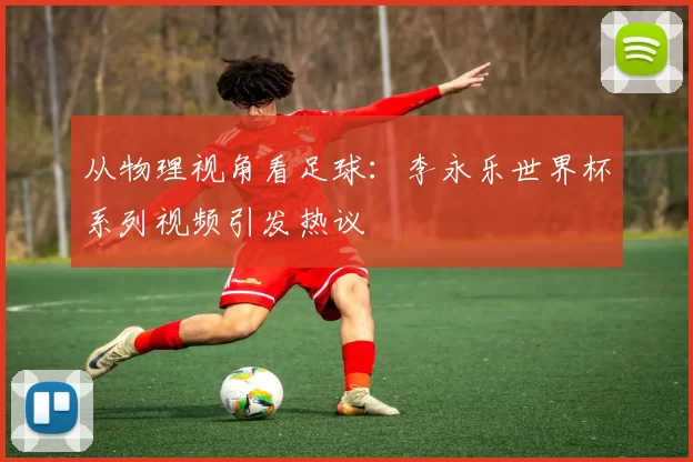 从物理视角看足球:李永乐世界杯系列视频引发热议