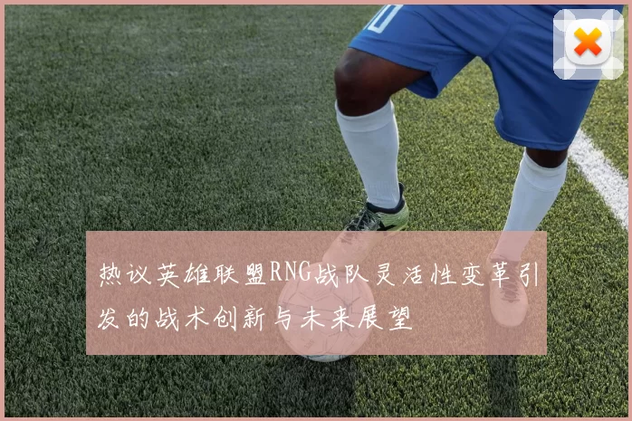热议英雄联盟RNG战队灵活性变革引发的战术创新与未来展望