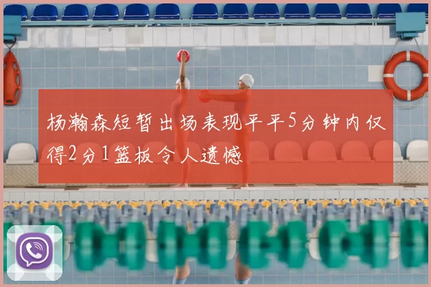 杨瀚森短暂出场表现平平5分钟内仅得2分1篮板令人遗憾