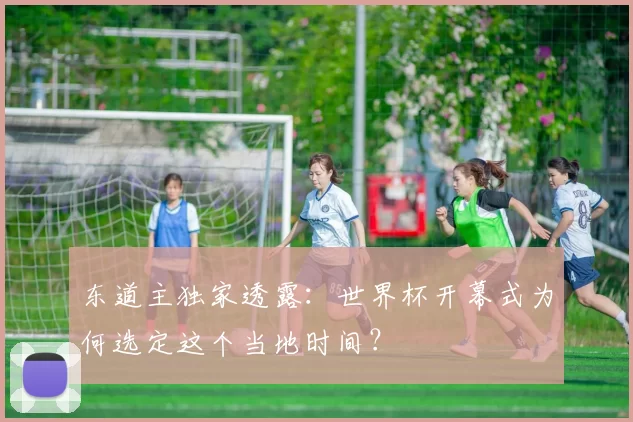东道主独家透露:世界杯开幕式为何选定这个当地时间?